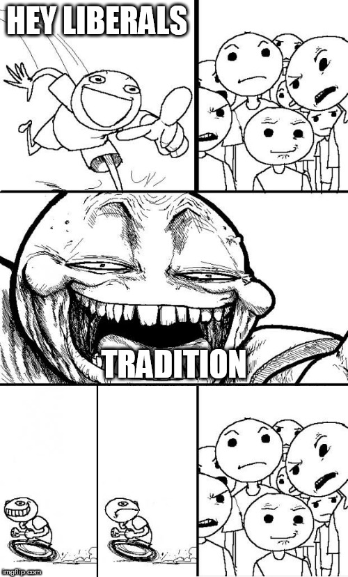 hey internet* | HEY LIBERALS; TRADITION | image tagged in hey internet,liberal,liberals,tradition,traditions,traditional | made w/ Imgflip meme maker
