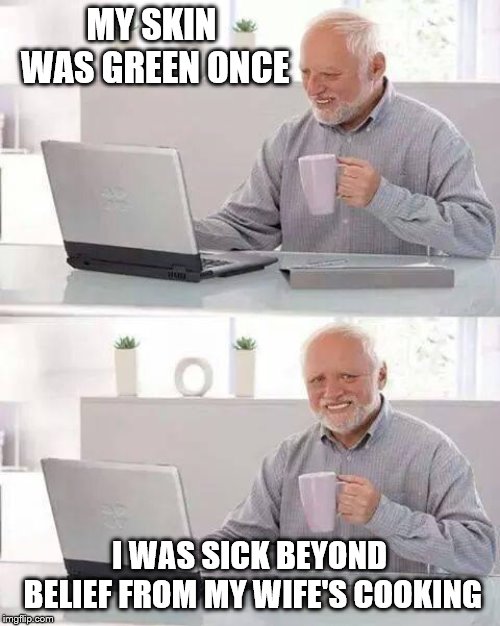 Hide the Pain Harold Meme | MY SKIN WAS GREEN ONCE I WAS SICK BEYOND BELIEF FROM MY WIFE'S COOKING | image tagged in memes,hide the pain harold | made w/ Imgflip meme maker