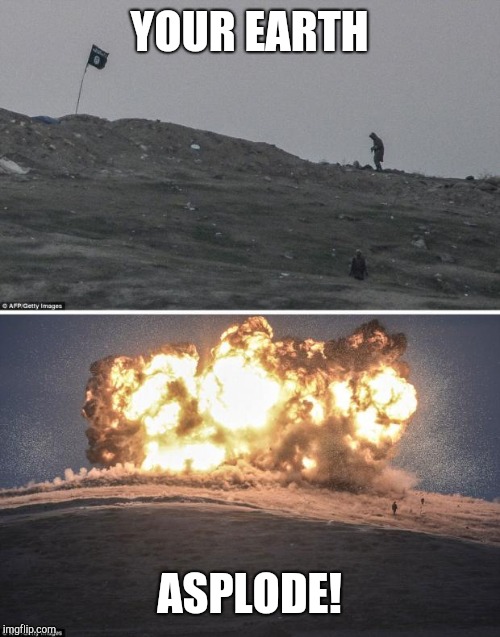 Isis fighters | YOUR EARTH; ASPLODE! | image tagged in isis fighters | made w/ Imgflip meme maker