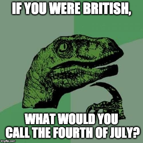 Philosoraptor Meme |  IF YOU WERE BRITISH, WHAT WOULD YOU CALL THE FOURTH OF JULY? | image tagged in memes,philosoraptor | made w/ Imgflip meme maker