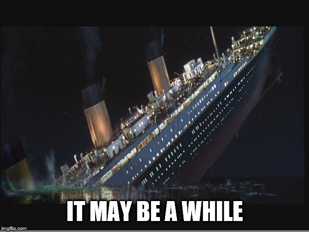 Titanic Sinking | IT MAY BE A WHILE | image tagged in titanic sinking | made w/ Imgflip meme maker