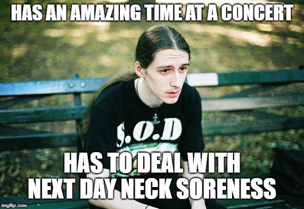 Every metalhead knows this... | HAS AN AMAZING TIME AT A CONCERT; HAS TO DEAL WITH NEXT DAY NECK SORENESS | image tagged in first world metal problems,funny,memes,secret tag,headbanging | made w/ Imgflip meme maker