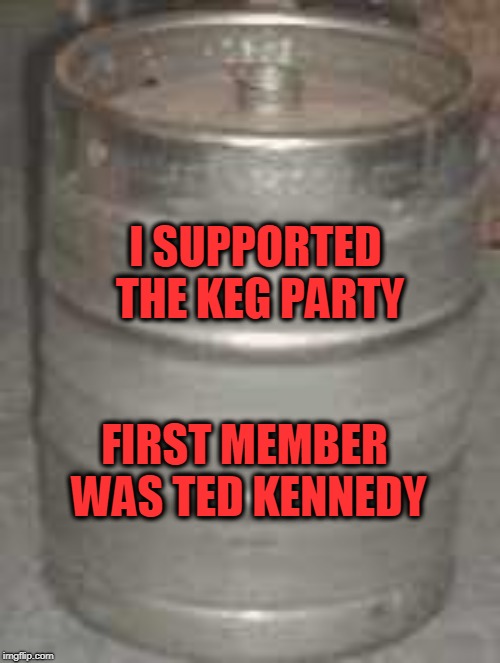keg | FIRST MEMBER WAS TED KENNEDY I SUPPORTED THE KEG PARTY | image tagged in keg | made w/ Imgflip meme maker