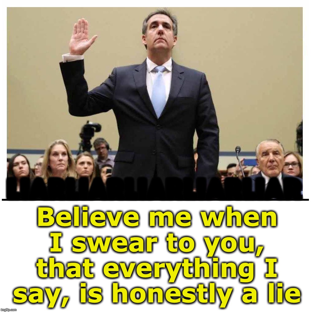 Well, he took an oath, so.... | Believe me when I swear to you, that everything I say, is honestly a lie; LIARLIARLIARLIARLIAR | image tagged in michael cohen | made w/ Imgflip meme maker