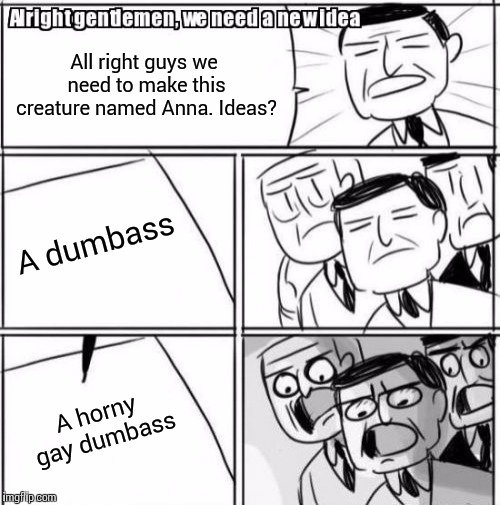 Alright Gentlemen We Need A New Idea Meme | All right guys we need to make this creature named Anna. Ideas? A dumbass; A horny gay dumbass | image tagged in memes,alright gentlemen we need a new idea | made w/ Imgflip meme maker