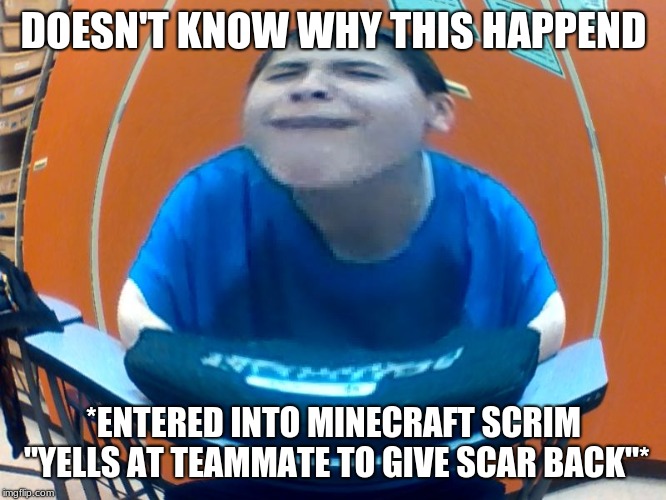 oofer | DOESN'T KNOW WHY THIS HAPPEND; *ENTERED INTO MINECRAFT SCRIM "YELLS AT TEAMMATE TO GIVE SCAR BACK"* | image tagged in oofer | made w/ Imgflip meme maker
