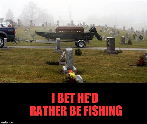 gone fishin..well just gone. rip | I BET HE'D RATHER BE FISHING | image tagged in gone fishing,funeral | made w/ Imgflip meme maker