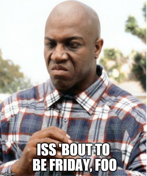 DEBO FRIDAY | ISS 'BOUT TO BE FRIDAY, FOO | image tagged in debo friday | made w/ Imgflip meme maker