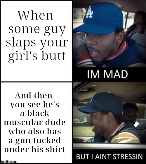 Kendrick Lamar I'm mad | When some guy slaps your girl's butt; And then you see he's a black muscular dude who also has a gun tucked under his shirt | image tagged in kendrick lamar i'm mad,memes,funny memes,funny | made w/ Imgflip meme maker