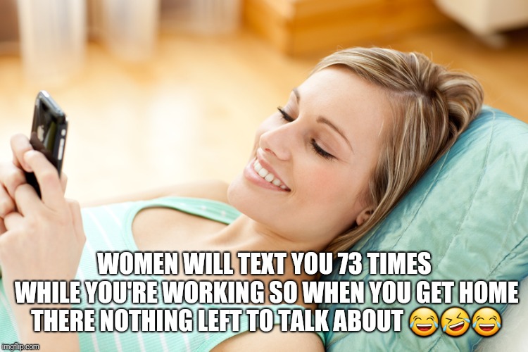 texting girl |  WOMEN WILL TEXT YOU 73 TIMES WHILE YOU'RE WORKING SO WHEN YOU GET HOME THERE NOTHING LEFT TO TALK ABOUT 😂🤣😂 | image tagged in texting girl | made w/ Imgflip meme maker