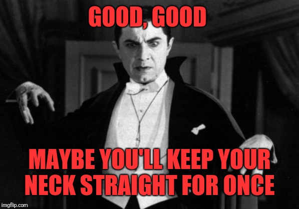 Dracula | GOOD, GOOD MAYBE YOU'LL KEEP YOUR NECK STRAIGHT FOR ONCE | image tagged in dracula | made w/ Imgflip meme maker