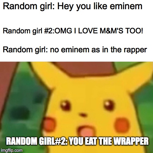 Surprised Pikachu | Random girl: Hey you like eminem; Random girl #2:OMG I LOVE M&M'S TOO! Random girl: no eminem as in the rapper; RANDOM GIRL#2: YOU EAT THE WRAPPER | image tagged in memes,surprised pikachu | made w/ Imgflip meme maker