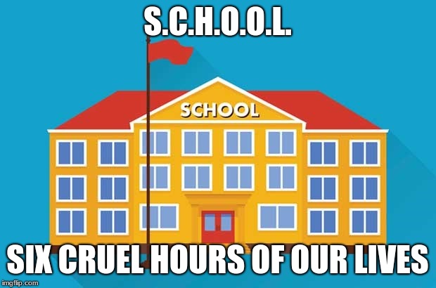 S.C.H.O.O.L. | S.C.H.O.O.L. SIX CRUEL HOURS OF OUR LIVES | image tagged in school | made w/ Imgflip meme maker
