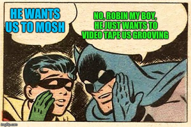 Batman and Robin | HE WANTS US TO MOSH NO, ROBIN MY BOY, HE JUST WANTS TO VIDEO TAPE US GROOVING | image tagged in batman and robin | made w/ Imgflip meme maker