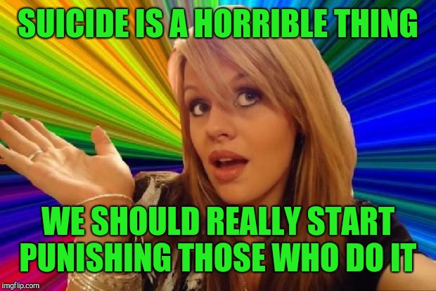It's basically murder. Maybe we should give them the death penalty  | SUICIDE IS A HORRIBLE THING; WE SHOULD REALLY START PUNISHING THOSE WHO DO IT | image tagged in stupid girl meme,jbmemegeek,dumb blonde | made w/ Imgflip meme maker