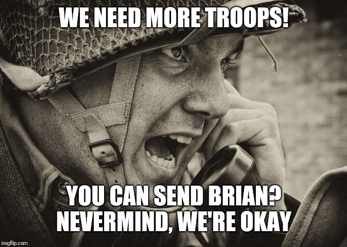 WW2 US Soldier yelling radio | WE NEED MORE TROOPS! YOU CAN SEND BRIAN? NEVERMIND, WE'RE OKAY | image tagged in ww2 us soldier yelling radio | made w/ Imgflip meme maker
