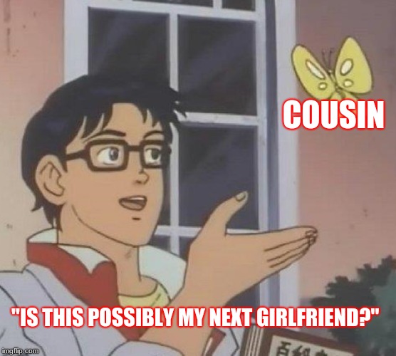 Is This A Pigeon Meme | COUSIN; "IS THIS POSSIBLY MY NEXT GIRLFRIEND?" | image tagged in memes,is this a pigeon | made w/ Imgflip meme maker