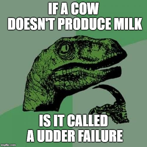 Philosoraptor | IF A COW DOESN'T PRODUCE MILK; IS IT CALLED A UDDER FAILURE | image tagged in memes,philosoraptor | made w/ Imgflip meme maker