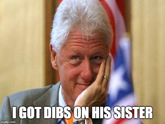 smiling bill clinton | I GOT DIBS ON HIS SISTER | image tagged in smiling bill clinton | made w/ Imgflip meme maker