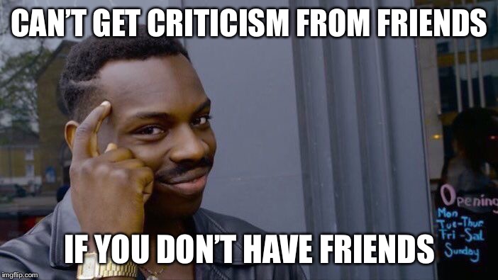 Roll Safe Think About It | CAN’T GET CRITICISM FROM FRIENDS; IF YOU DON’T HAVE FRIENDS | image tagged in memes,roll safe think about it | made w/ Imgflip meme maker
