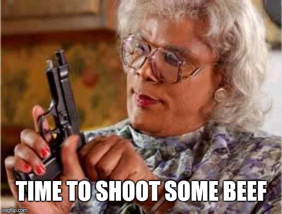 Madea with Gun | TIME TO SHOOT SOME BEEF | image tagged in madea with gun | made w/ Imgflip meme maker