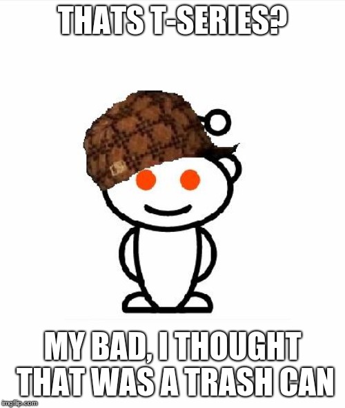 Scumbag Redditor | THATS T-SERIES? MY BAD, I THOUGHT THAT WAS A TRASH CAN | image tagged in memes,scumbag redditor,t series,trash,funny,funny memes | made w/ Imgflip meme maker