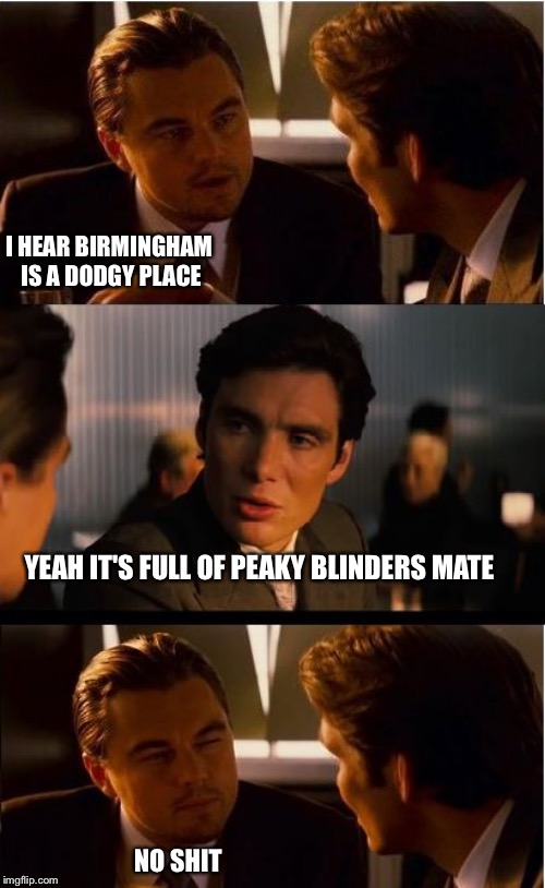 Inception | I HEAR BIRMINGHAM IS A DODGY PLACE; YEAH IT'S FULL OF PEAKY BLINDERS MATE; NO SHIT | image tagged in memes,inception | made w/ Imgflip meme maker