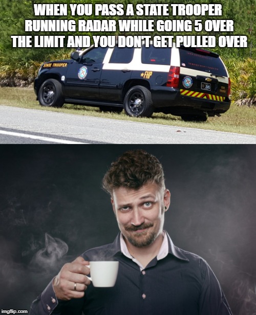 Traffic memes | WHEN YOU PASS A STATE TROOPER RUNNING RADAR WHILE GOING 5 OVER THE LIMIT AND YOU DON'T GET PULLED OVER | image tagged in traffic,police,funny | made w/ Imgflip meme maker