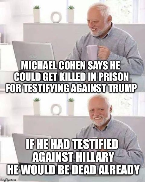 Hide the Pain Harold Meme | MICHAEL COHEN SAYS HE COULD GET KILLED IN PRISON FOR TESTIFYING AGAINST TRUMP; IF HE HAD TESTIFIED AGAINST HILLARY HE WOULD BE DEAD ALREADY | image tagged in memes,hide the pain harold,michael cohen,donald trump,hillary clinton | made w/ Imgflip meme maker