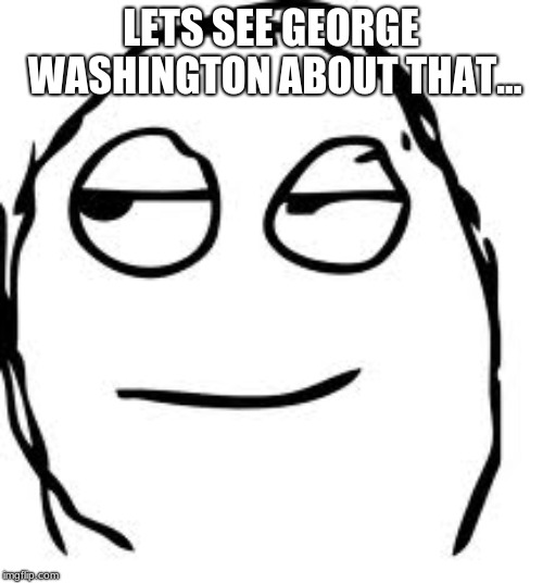 Smirk Rage Face Meme | LETS SEE GEORGE WASHINGTON ABOUT THAT... | image tagged in memes,smirk rage face | made w/ Imgflip meme maker