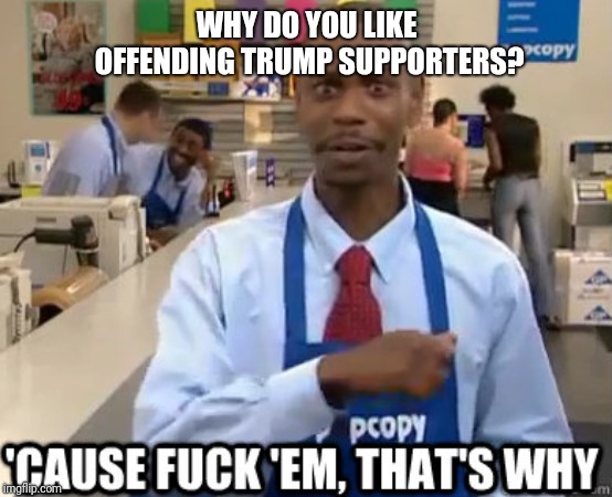 Trump | WHY DO YOU LIKE OFFENDING TRUMP SUPPORTERS? | image tagged in nsfw | made w/ Imgflip meme maker