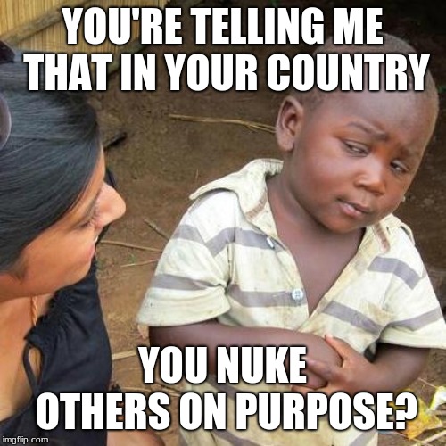 Third World Skeptical Kid Meme | YOU'RE TELLING ME THAT IN YOUR COUNTRY YOU NUKE OTHERS ON PURPOSE? | image tagged in memes,third world skeptical kid | made w/ Imgflip meme maker