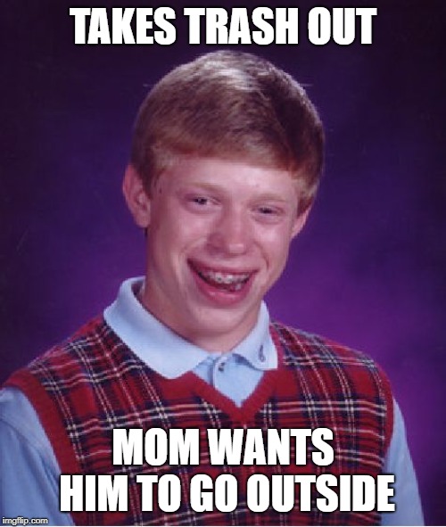 Bad Luck Brian | TAKES TRASH OUT; MOM WANTS HIM TO GO OUTSIDE | image tagged in memes,bad luck brian | made w/ Imgflip meme maker