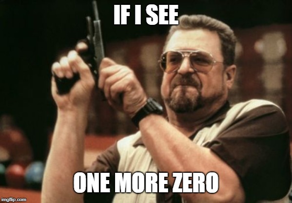 IF I SEE ONE MORE ZERO | image tagged in memes,am i the only one around here | made w/ Imgflip meme maker