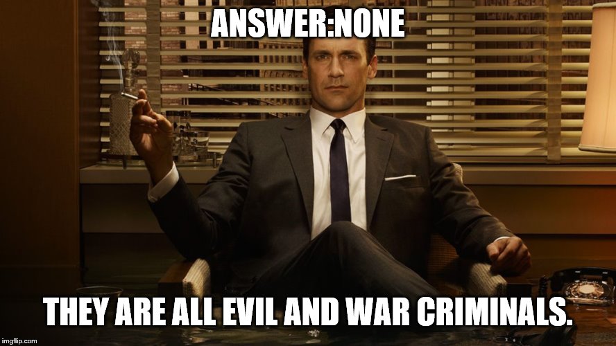 MadMen | ANSWER:NONE THEY ARE ALL EVIL AND WAR CRIMINALS. | image tagged in madmen | made w/ Imgflip meme maker