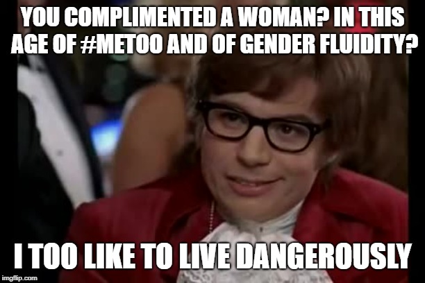 I Too Like To Live Dangerously Meme | YOU COMPLIMENTED A WOMAN? IN THIS AGE OF #METOO AND OF GENDER FLUIDITY? I TOO LIKE TO LIVE DANGEROUSLY | image tagged in memes,i too like to live dangerously | made w/ Imgflip meme maker