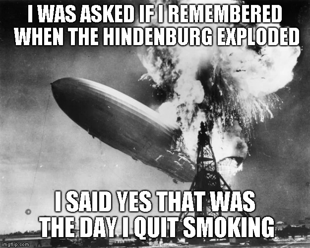 Yes I old. I'm just not that old you punks | I WAS ASKED IF I REMEMBERED WHEN THE HINDENBURG EXPLODED; I SAID YES THAT WAS THE DAY I QUIT SMOKING | image tagged in old man,comeback,humor,funny,joke | made w/ Imgflip meme maker