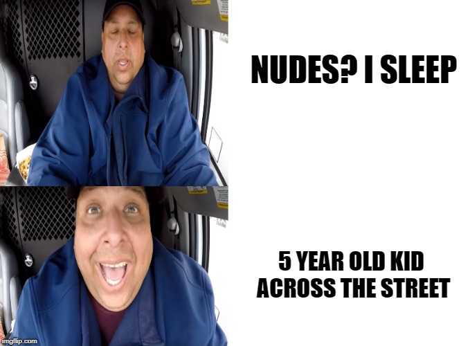 NUDES? I SLEEP; 5 YEAR OLD KID ACROSS THE STREET | image tagged in joeysworldtour,fat food | made w/ Imgflip meme maker