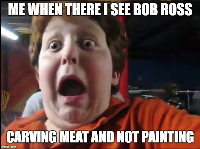 Creepy Screaming Kid | ME WHEN THERE I SEE BOB ROSS; CARVING MEAT AND NOT PAINTING | image tagged in creepy screaming kid | made w/ Imgflip meme maker