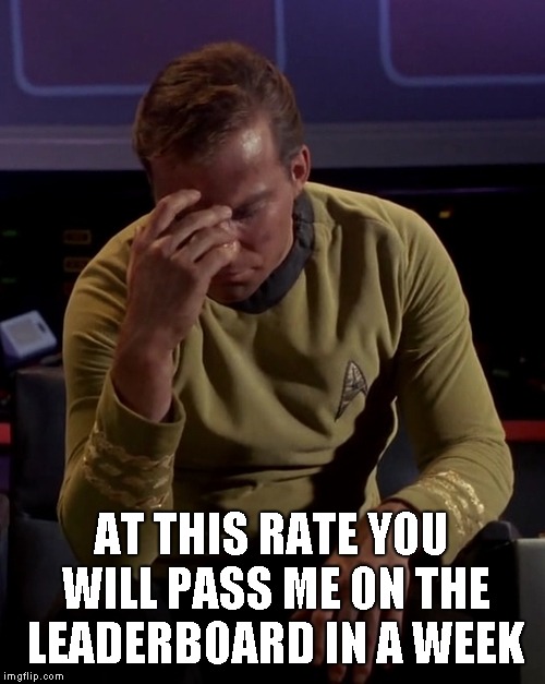 Kirk face palm | AT THIS RATE YOU WILL PASS ME ON THE LEADERBOARD IN A WEEK | image tagged in kirk face palm | made w/ Imgflip meme maker