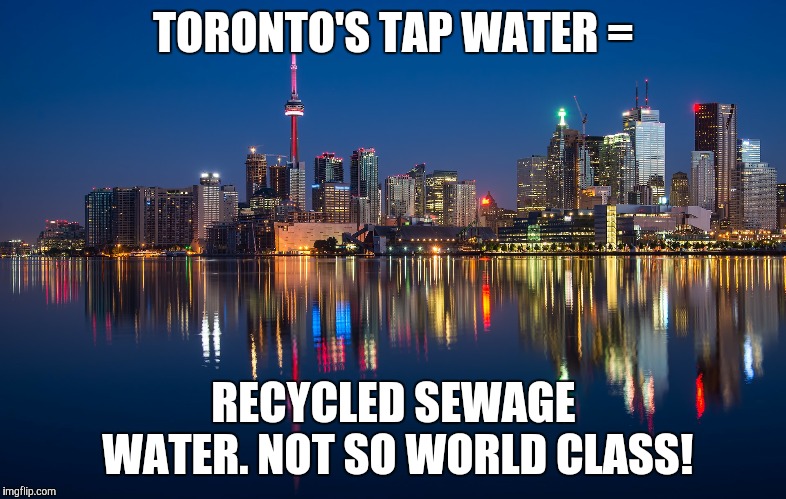 toronto's tap water is sewage | TORONTO'S TAP WATER =; RECYCLED SEWAGE WATER. NOT SO WORLD CLASS! | image tagged in water | made w/ Imgflip meme maker