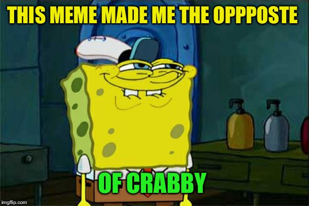 Don't You Squidward Meme | THIS MEME MADE ME THE OPPPOSTE OF CRABBY | image tagged in memes,dont you squidward | made w/ Imgflip meme maker