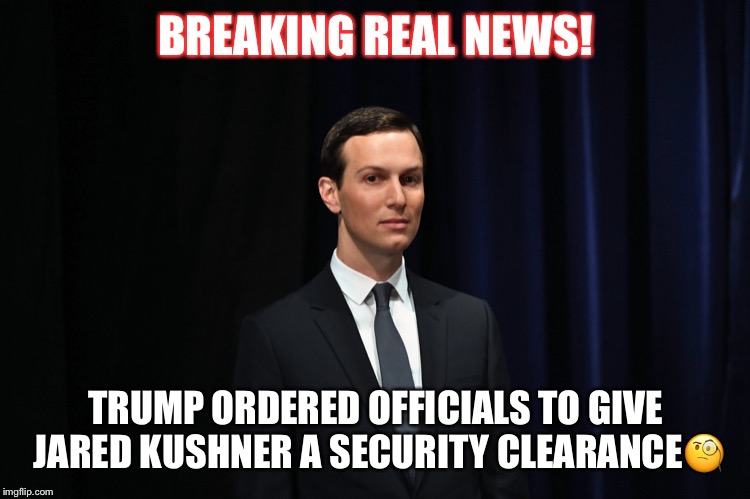 Jared Kushner’s Security Clearance | BREAKING REAL NEWS! TRUMP ORDERED OFFICIALS TO GIVE JARED KUSHNER A SECURITY CLEARANCE🧐 | image tagged in jared kushner,donald trump,security clearence,trump corruption | made w/ Imgflip meme maker
