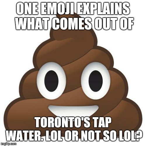 Poop drinking water in Toronto | ONE EMOJI EXPLAINS WHAT COMES OUT OF; TORONTO'S TAP WATER. LOL OR NOT SO LOL? | image tagged in poop,water | made w/ Imgflip meme maker