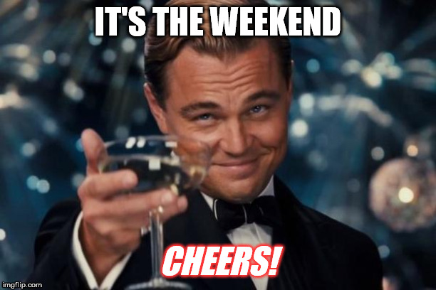 Leonardo Dicaprio Cheers Meme | IT'S THE WEEKEND; CHEERS! | image tagged in memes,leonardo dicaprio cheers | made w/ Imgflip meme maker