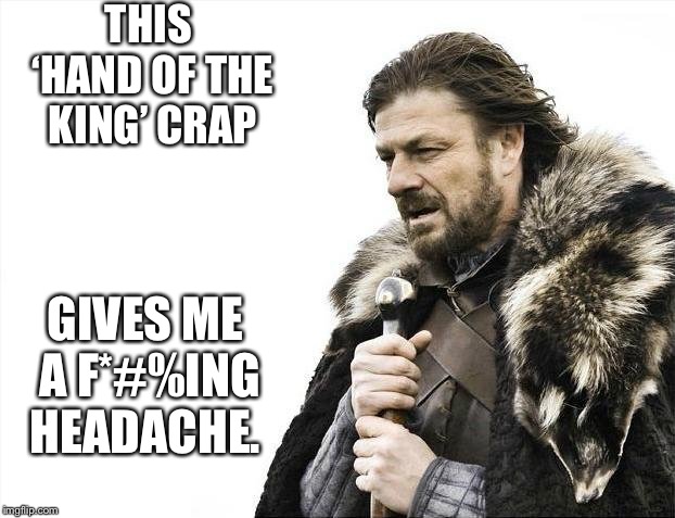 Brace Yourselves X is Coming | THIS ‘HAND OF THE KING’ CRAP; GIVES ME A F*#%ING HEADACHE. | image tagged in memes,brace yourselves x is coming | made w/ Imgflip meme maker