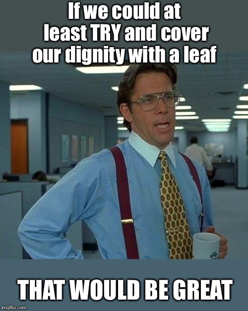 That Would Be Great Meme | If we could at least TRY and cover our dignity with a leaf THAT WOULD BE GREAT | image tagged in memes,that would be great | made w/ Imgflip meme maker
