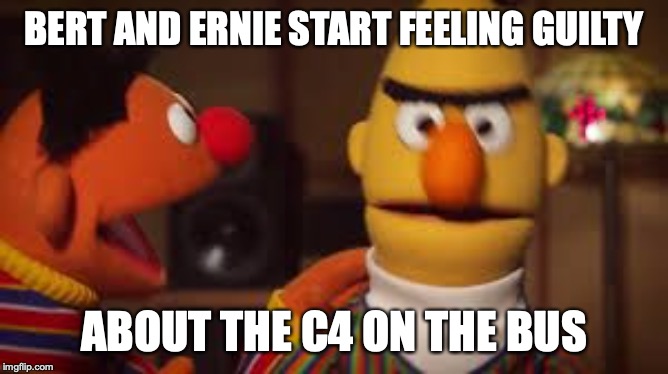 Bert and Ernie  | BERT AND ERNIE START FEELING GUILTY ABOUT THE C4 ON THE BUS | image tagged in bert and ernie | made w/ Imgflip meme maker