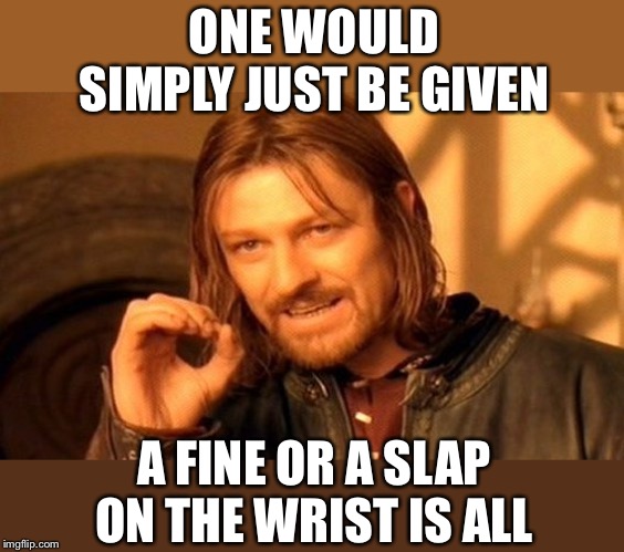 One Does Not Simply Meme | ONE WOULD SIMPLY JUST BE GIVEN A FINE OR A SLAP ON THE WRIST IS ALL | image tagged in memes,one does not simply | made w/ Imgflip meme maker