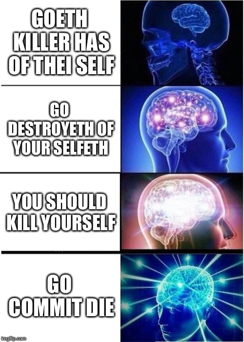Expanding Brain | GOETH KILLER HAS OF THEI SELF; GO DESTROYETH OF YOUR SELFETH; YOU SHOULD KILL YOURSELF; GO COMMIT DIE | image tagged in memes,expanding brain | made w/ Imgflip meme maker